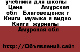 учебники для школы › Цена ­ 100 - Амурская обл., Благовещенск г. Книги, музыка и видео » Книги, журналы   . Амурская обл.